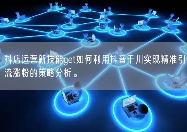 抖店运营新技能get如何利用抖音千川实现精准引流涨粉的策略分析。