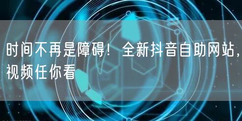 时间不再是障碍！全新抖音自助网站，视频任你看