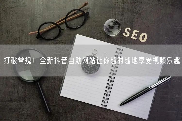 打破常规！全新抖音自助网站让你随时随地享受视频乐趣