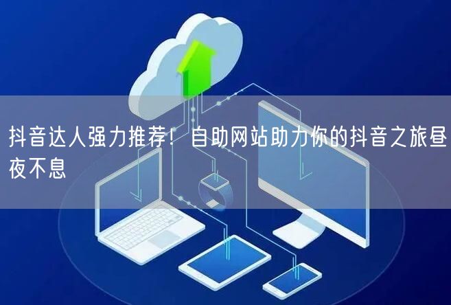 抖音达人强力推荐！自助网站助力你的抖音之旅昼夜不息