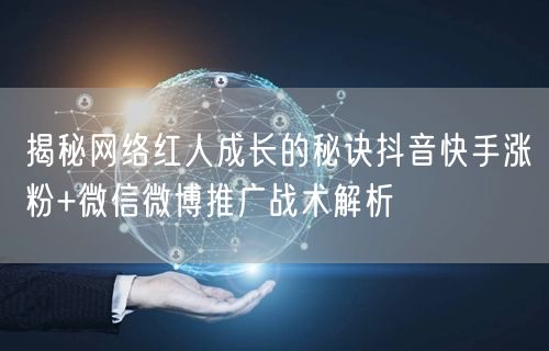 揭秘网络红人成长的秘诀抖音快手涨粉+微信微博推广战术解析