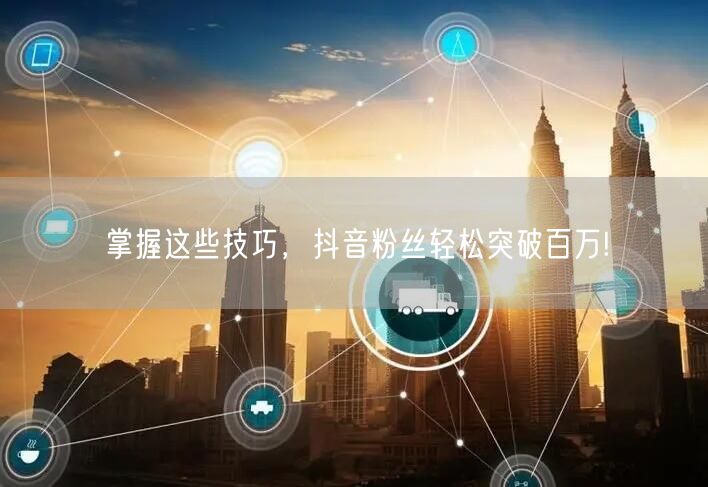 掌握这些技巧，抖音粉丝轻松突破百万!