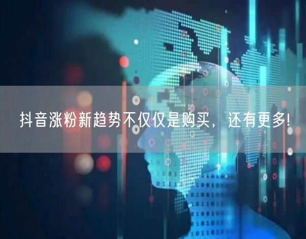 抖音涨粉新趋势不仅仅是购买，还有更多!