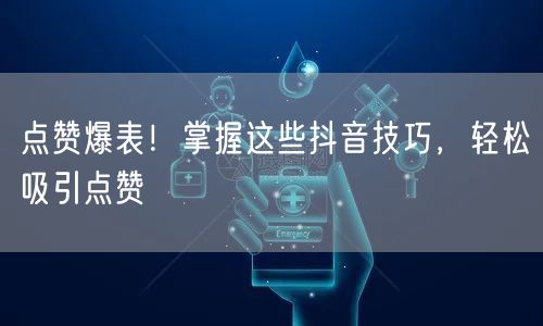 点赞爆表！掌握这些抖音技巧，轻松吸引点赞
