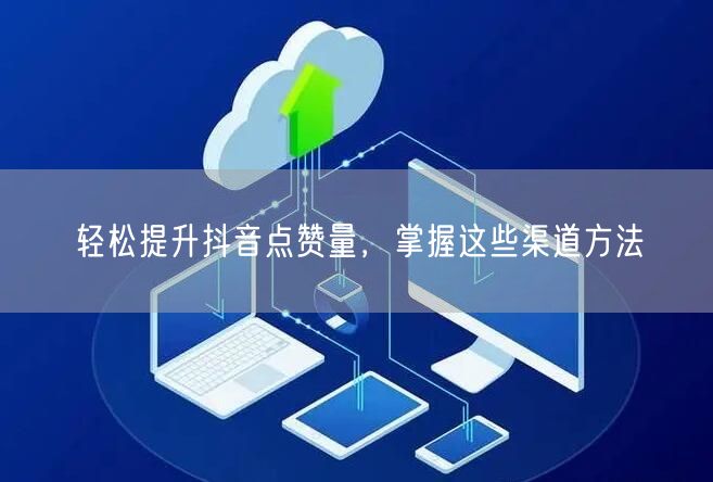 轻松提升抖音点赞量，掌握这些渠道方法