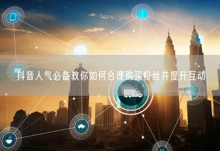 抖音人气必备教你如何合理购买粉丝并提升互动