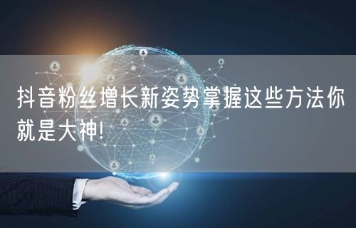 抖音粉丝增长新姿势掌握这些方法你就是大神!