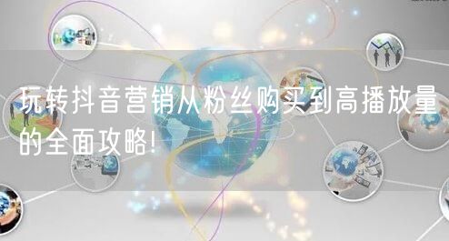 玩转抖音营销从粉丝购买到高播放量的全面攻略!