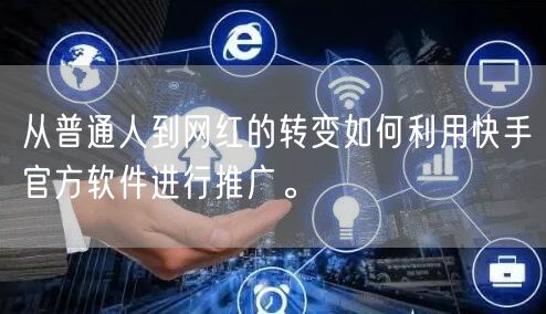 从普通人到网红的转变如何利用快手官方软件进行推广。