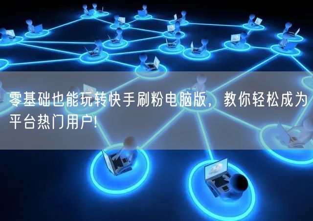 零基础也能玩转快手刷粉电脑版，教你轻松成为平台热门用户!