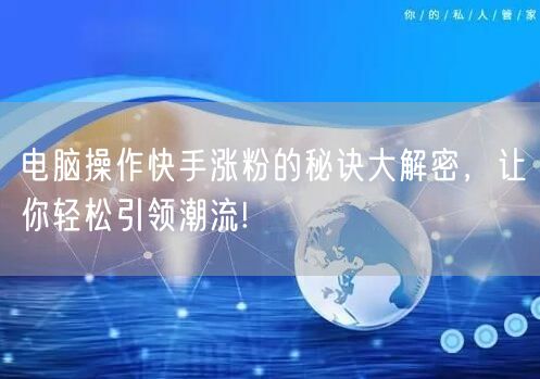 电脑操作快手涨粉的秘诀大解密，让你轻松引领潮流!