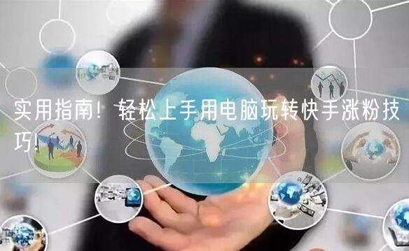 实用指南！轻松上手用电脑玩转快手涨粉技巧!