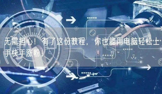 无需担心！有了这份教程，你也能用电脑轻松上手快手涨粉！