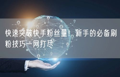 快速突破快手粉丝量！新手的必备刷粉技巧一网打尽