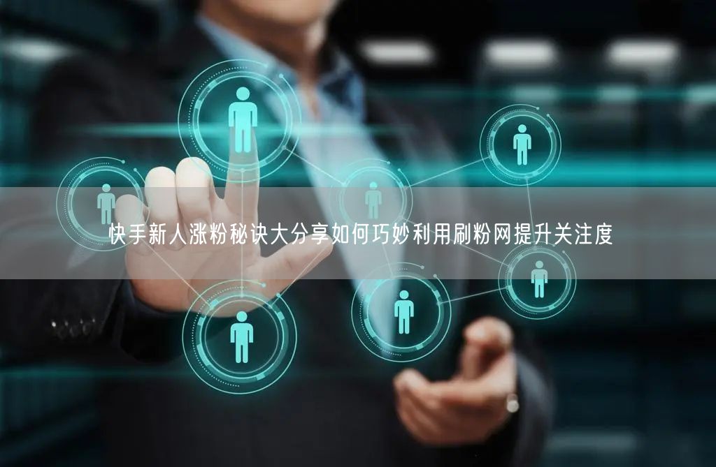 快手新人涨粉秘诀大分享如何巧妙利用刷粉网提升关注度