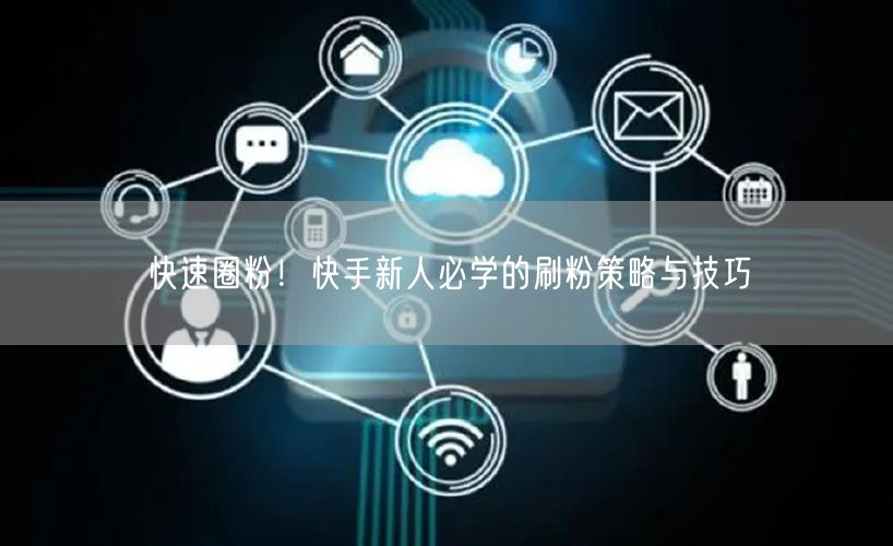 快速圈粉！快手新人必学的刷粉策略与技巧