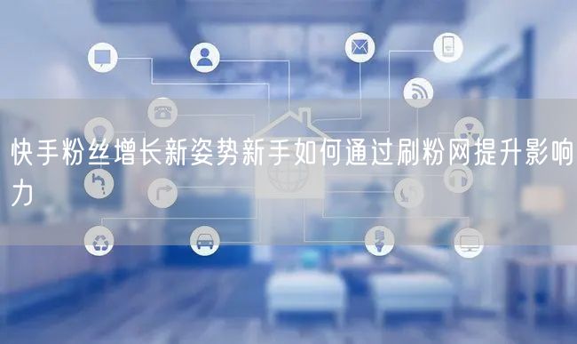 快手粉丝增长新姿势新手如何通过刷粉网提升影响力