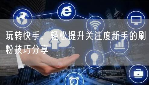 玩转快手，轻松提升关注度新手的刷粉技巧分享