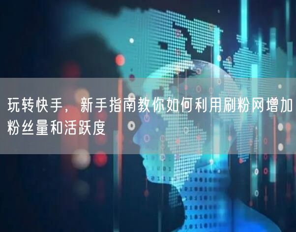 玩转快手，新手指南教你如何利用刷粉网增加粉丝量和活跃度