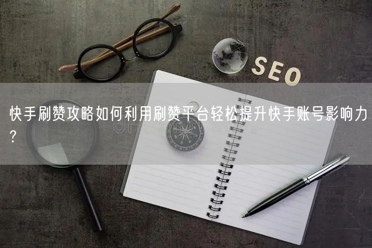 快手刷赞攻略如何利用刷赞平台轻松提升快手账号影响力？