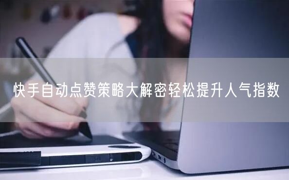 快手自动点赞策略大解密轻松提升人气指数