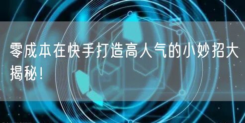 零成本在快手打造高人气的小妙招大揭秘！