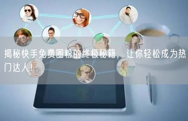 揭秘快手免费圈粉的终极秘籍，让你轻松成为热门达人！