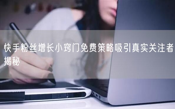 快手粉丝增长小窍门免费策略吸引真实关注者揭秘