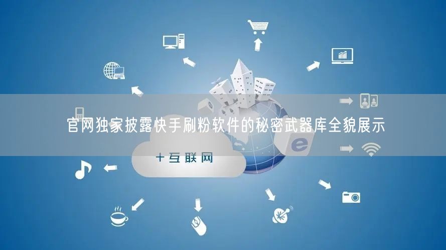 官网独家披露快手刷粉软件的秘密武器库全貌展示