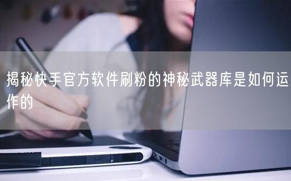 揭秘快手官方软件刷粉的神秘武器库是如何运作的