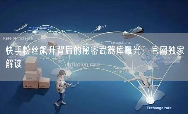 快手粉丝飙升背后的秘密武器库曝光，官网独家解读