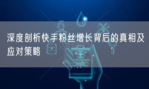 深度剖析快手粉丝增长背后的真相及应对策略