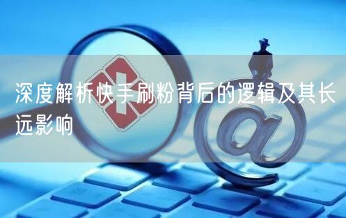 深度解析快手刷粉背后的逻辑及其长远影响