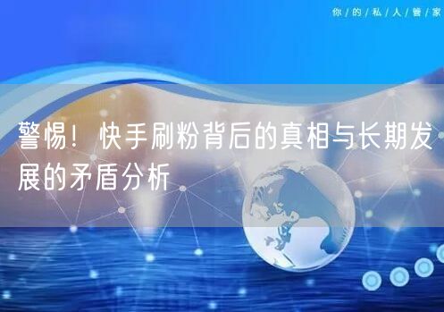 警惕！快手刷粉背后的真相与长期发展的矛盾分析