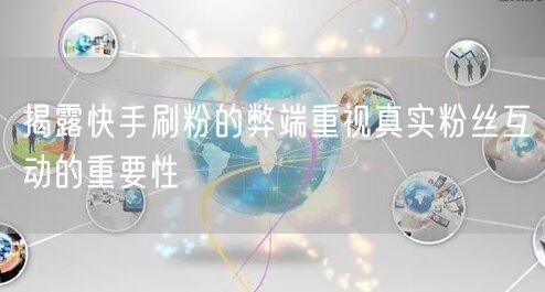 揭露快手刷粉的弊端重视真实粉丝互动的重要性