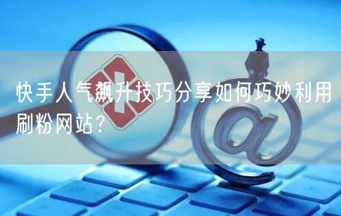 快手人气飙升技巧分享如何巧妙利用刷粉网站？