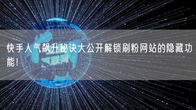 快手人气飙升秘诀大公开解锁刷粉网站的隐藏功能！