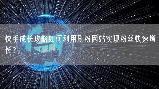 快手成长攻略如何利用刷粉网站实现粉丝快速增长？