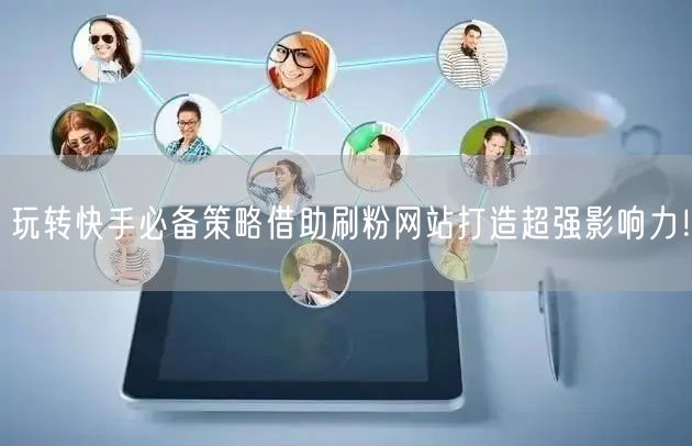 玩转快手必备策略借助刷粉网站打造超强影响力！