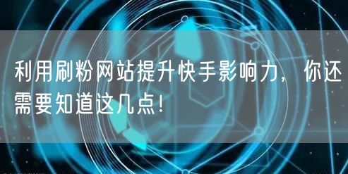利用刷粉网站提升快手影响力，你还需要知道这几点！