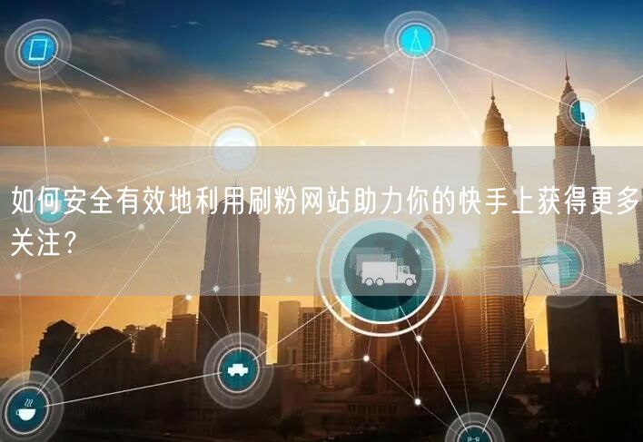 如何安全有效地利用刷粉网站助力你的快手上获得更多关注？