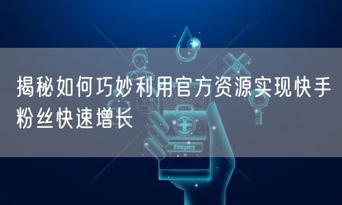 揭秘如何巧妙利用官方资源实现快手粉丝快速增长
