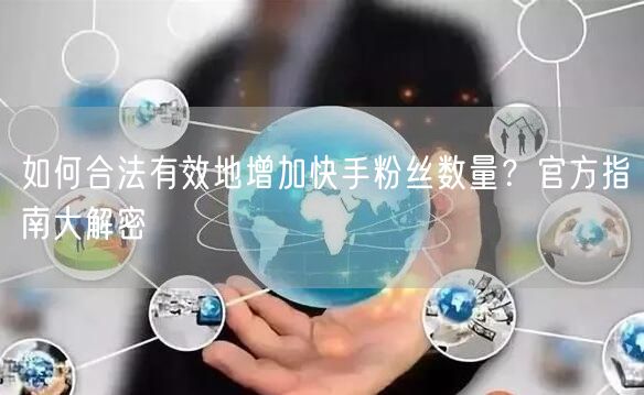 如何合法有效地增加快手粉丝数量？官方指南大解密