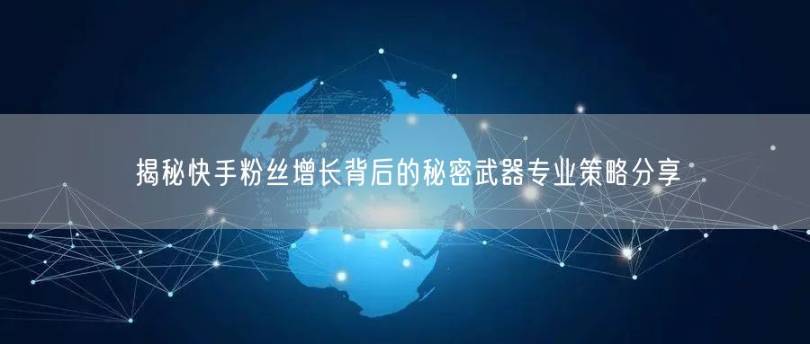 揭秘快手粉丝增长背后的秘密武器专业策略分享