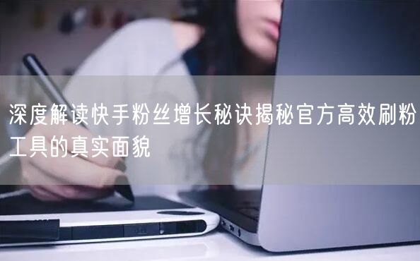 深度解读快手粉丝增长秘诀揭秘官方高效刷粉工具的真实面貌