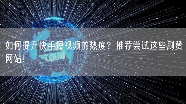 如何提升快手短视频的热度？推荐尝试这些刷赞网站！