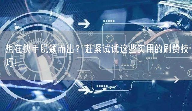 想在快手脱颖而出？赶紧试试这些实用的刷赞技巧！