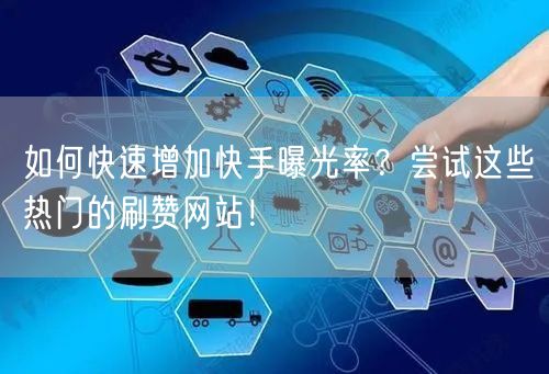 如何快速增加快手曝光率？尝试这些热门的刷赞网站！
