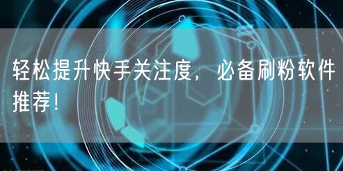 轻松提升快手关注度，必备刷粉软件推荐！