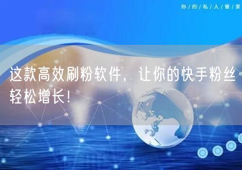 这款高效刷粉软件，让你的快手粉丝轻松增长！